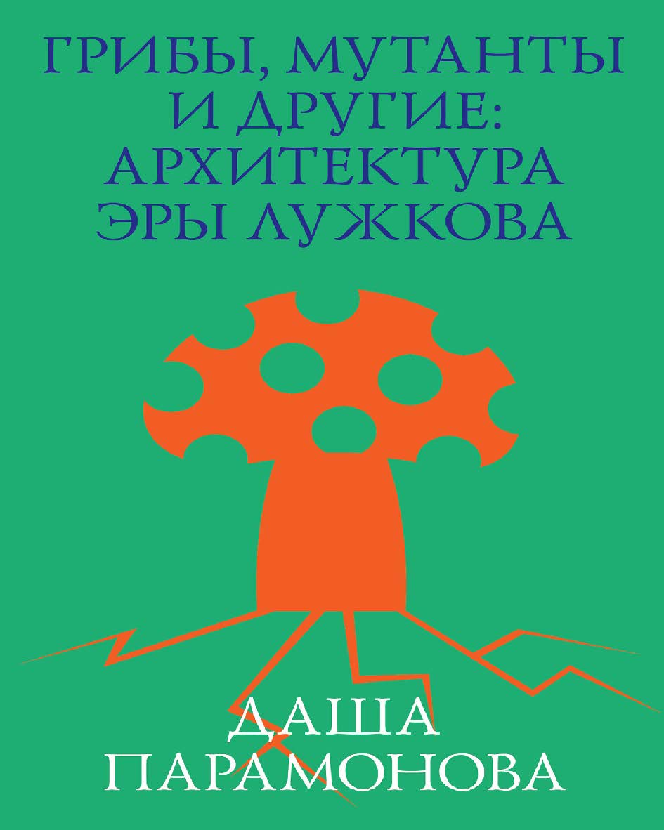 Грибы, мутанты и другие. Архитектура эры Лужкова. — 3-е изд. (эл.). ISBN 978-5-906264-08-4