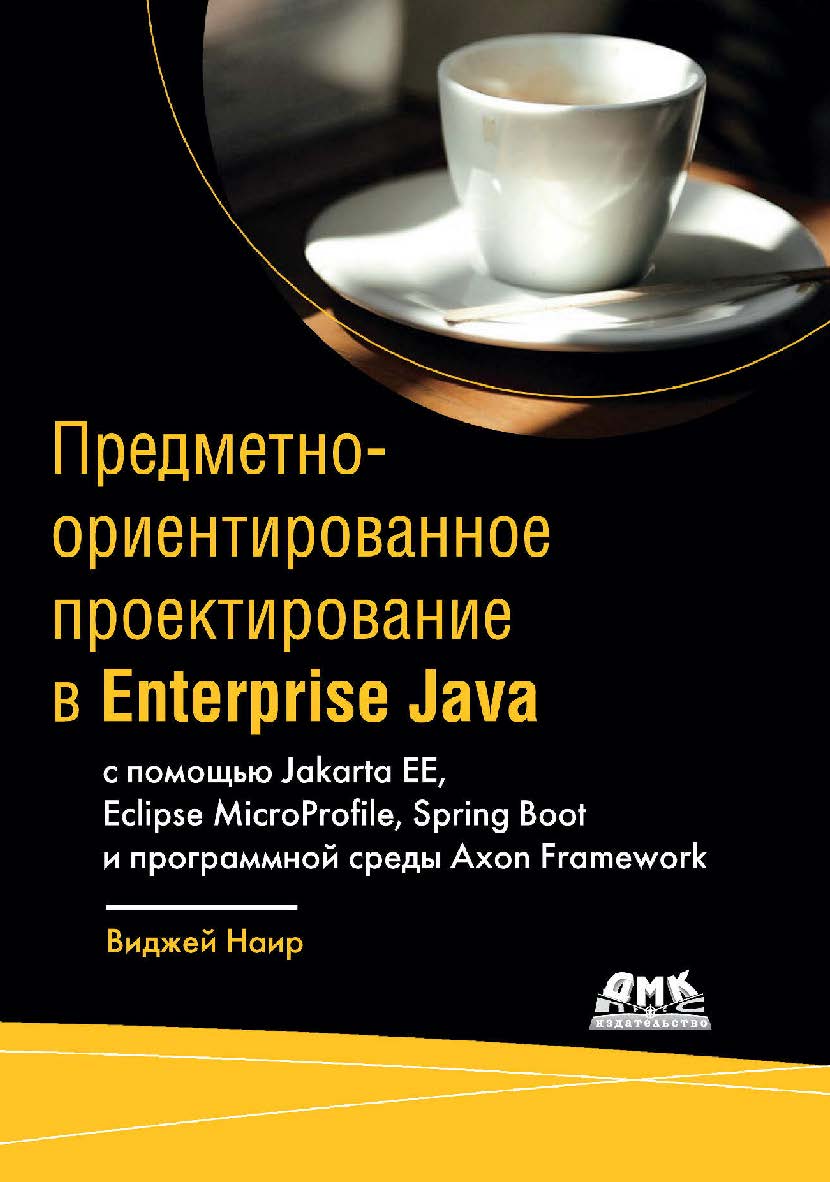 Предметно-ориентированное проектирование в Enterprise Java с помощью Jakarta EE, Eclipse MicroProfile, Spring Boot и программной среды Axon Framework / пер. с англ. А. В. Снастина ISBN 978-5-97060-872-2