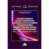 Государственная научно-техническая политика СССР в условиях холодной войны и развертывания научно-технической революции (1950-е - первая половина 1960-х годов) : монография ISBN 978-5-394-05829-5