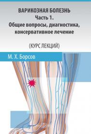 Варикозная болезнь: Ч. 1. Общие вопросы, диагностика, консервативное лечение (Курс лекций) : учебное пособие ISBN 978-5-4475-9837-2