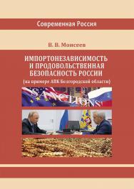Импортонезависимость и продовольственная безопасность России (на примере АПК Белгородской области) : монография (Серия «Современная Россия») ISBN 978-5-4499-3687-5