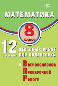 Математика. 8 класс. 12 вариантов итоговых работ для подготовки к Всероссийской проверочной работе /  Эл. изд. ISBN 978-5-907931-77-0