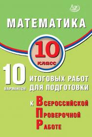 Математика. 10 класс. 10 вариантов итоговых работ для подготовки к Всероссийской проверочной работе / Эл. изд. ISBN 978-5-907931-88-6