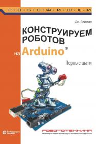 Конструируем роботов на Arduino®. Первые шаги / пер. с англ. О. А. Трефиловой. — 4-е изд., электрон. — (РОБОФИШКИ) ISBN 978-5-93208-726-8
