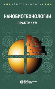 Нанобиотехнологии : практикум / 5-е изд., электрон. (Нанотехнологии) ISBN 978-5-93208-764-0