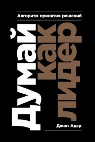 Думай как лидер: Алгоритм принятия решений / Пер. с англ. ISBN 978-5-9614-2456-0