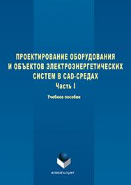 Проектирование оборудования и объектов электроэнергетических систем в CAD-средах   В 2 ч. Ч. 1.  Учебное пособие ISBN 978-5-9765-3098-0