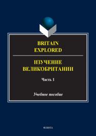 Britain Explored = Изучение Великобритании. В 2 ч. Ч. 1 : учеб. пособие. — 2-е изд., стер. ISBN 978-5-9765-5580-8