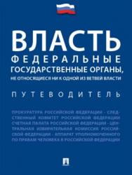 Власть. Федеральные государственные органы, не относящиеся ни к одной из ветвей власти. Путеводитель ISBN 978-5-392-24169-9