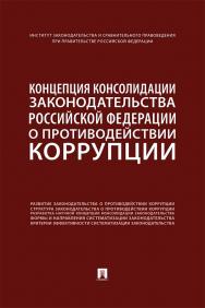 Концепция консолидации законодательства Российской Федерации о противодействии коррупции : научно-практическое пособие ISBN 978-5-392-32887-1