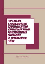 Теоретические и методологические аспекты обеспечения конкурентоспособности рыбохозяйственной деятельности на Дальнем Востоке России ISBN 978-5-91292-117-9
